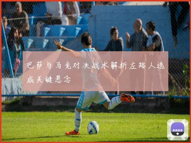 巴萨与马竞对决战术解析左路人选成关键悬念