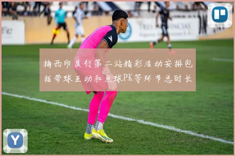 梅西印度行第二站精彩活动安排包括带球互动和点球PK等环节总时长80分钟