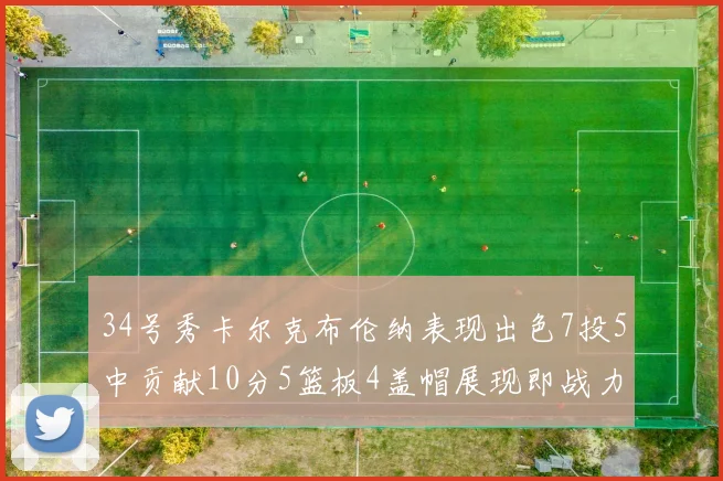 34号秀卡尔克布伦纳表现出色7投5中贡献10分5篮板4盖帽展现即战力