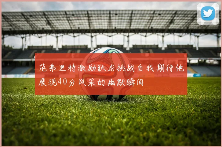 范弗里特激励狄龙挑战自我期待他展现40分风采的幽默瞬间