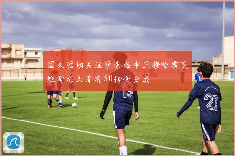 国米密切关注萨索洛中卫穆哈雷莫维奇尤文享有50转会分成