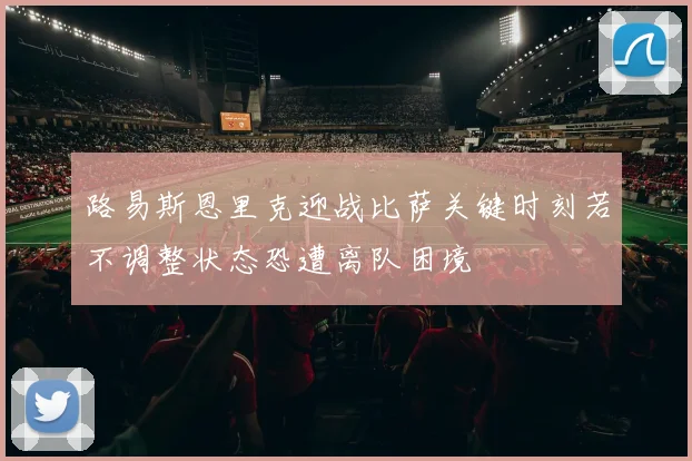路易斯恩里克迎战比萨关键时刻若不调整状态恐遭离队困境