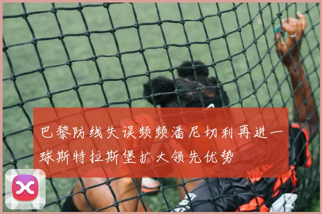 巴黎防线失误频频潘尼切利再进一球斯特拉斯堡扩大领先优势