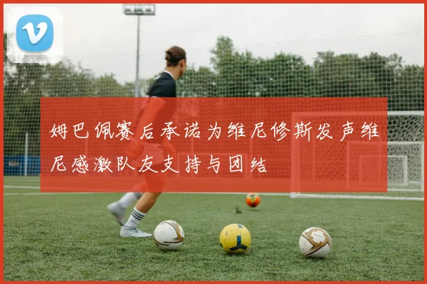 姆巴佩赛后承诺为维尼修斯发声维尼感激队友支持与团结