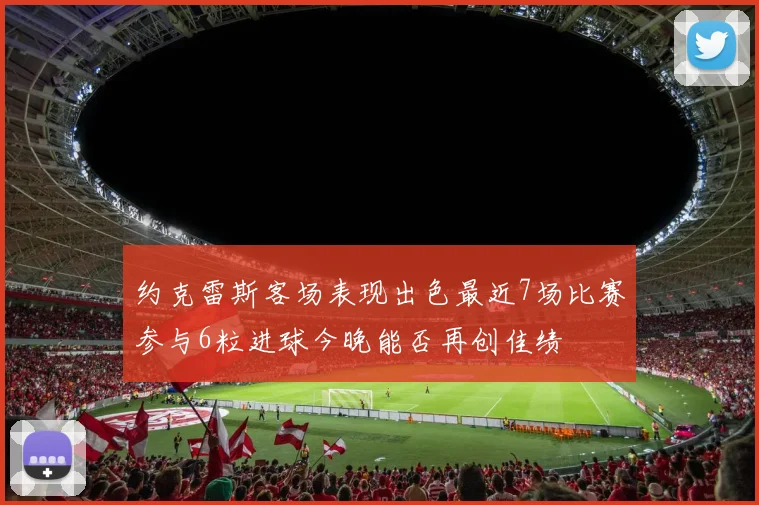 约克雷斯客场表现出色最近7场比赛参与6粒进球今晚能否再创佳绩