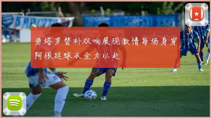 劳塔罗替补双响展现激情每场身穿阿根廷球衣全力以赴