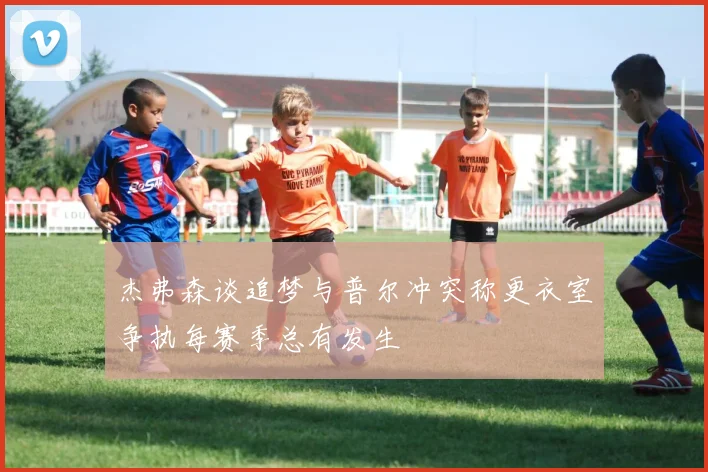 杰弗森谈追梦与普尔冲突称更衣室争执每赛季总有发生