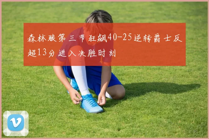 森林狼第三节狂飙40-25逆转爵士反超13分进入决胜时刻