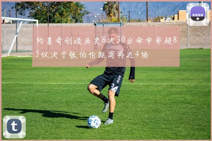 约基奇创造历史8次30分命中率超85仅次于张伯伦距离再近4场