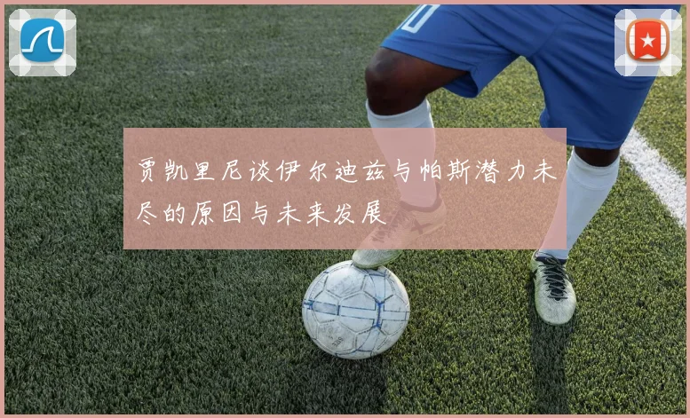 贾凯里尼谈伊尔迪兹与帕斯潜力未尽的原因与未来发展