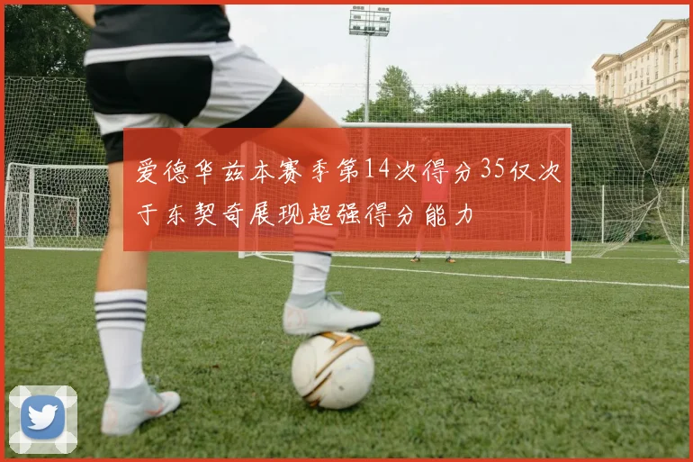 爱德华兹本赛季第14次得分35仅次于东契奇展现超强得分能力