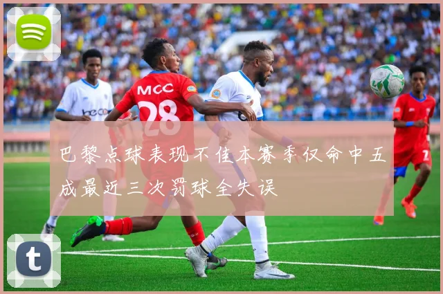 巴黎点球表现不佳本赛季仅命中五成最近三次罚球全失误