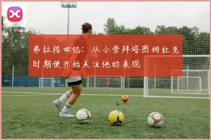 弗拉格回忆：从小崇拜塔图姆杜克时期便开始关注他的表现