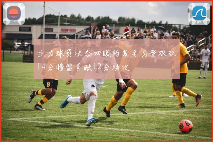 主力球员状态回暖约基奇戈登双双14分穆雷贡献12分助攻