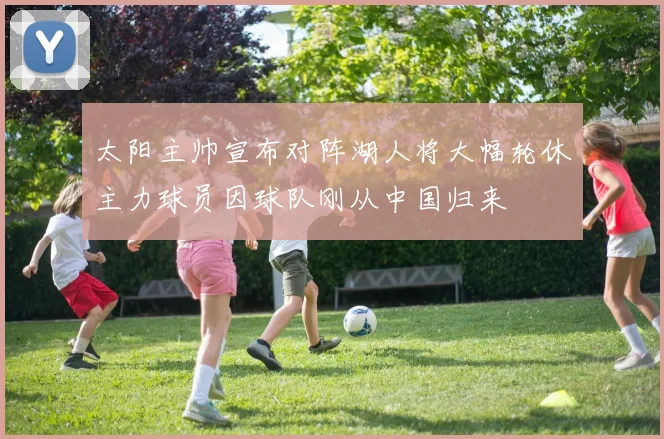 太阳主帅宣布对阵湖人将大幅轮休主力球员因球队刚从中国归来