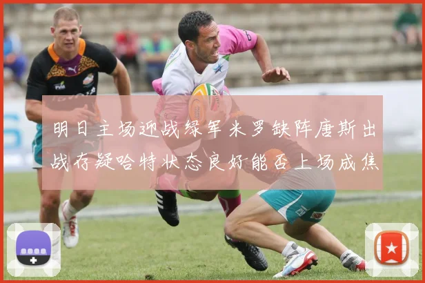明日主场迎战绿军米罗缺阵唐斯出战存疑哈特状态良好能否上场成焦点