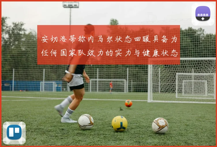 安切洛蒂称内马尔状态回暖具备为任何国家队效力的实力与健康状态