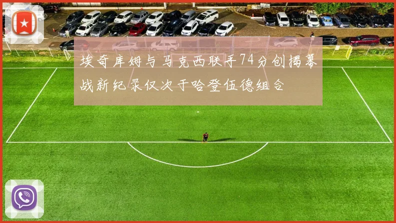 埃奇库姆与马克西联手74分创揭幕战新纪录仅次于哈登伍德组合