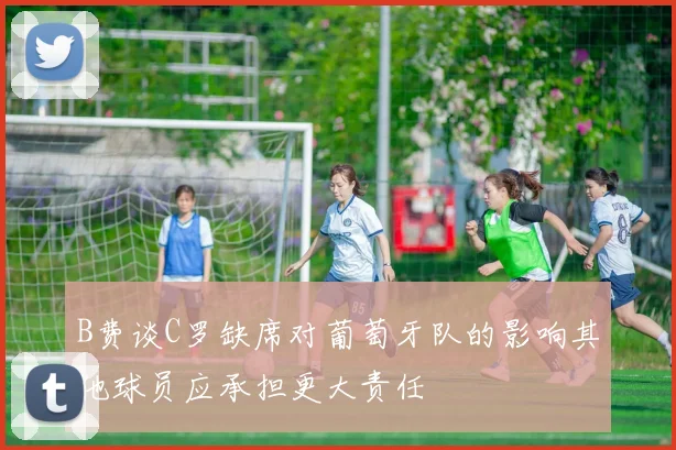 B费谈C罗缺席对葡萄牙队的影响其他球员应承担更大责任