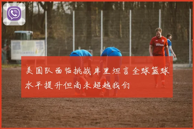 美国队面临挑战库里坦言全球篮球水平提升但尚未超越我们