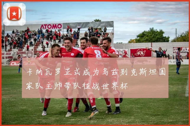 卡纳瓦罗正式成为乌兹别克斯坦国家队主帅带队征战世界杯