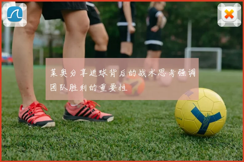 莱奥分享进球背后的战术思考强调团队胜利的重要性
