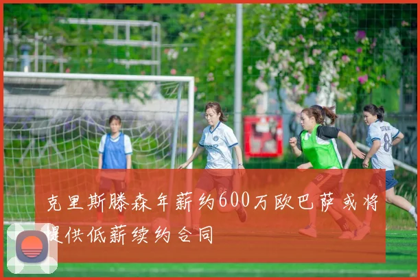 克里斯滕森年薪约600万欧巴萨或将提供低薪续约合同