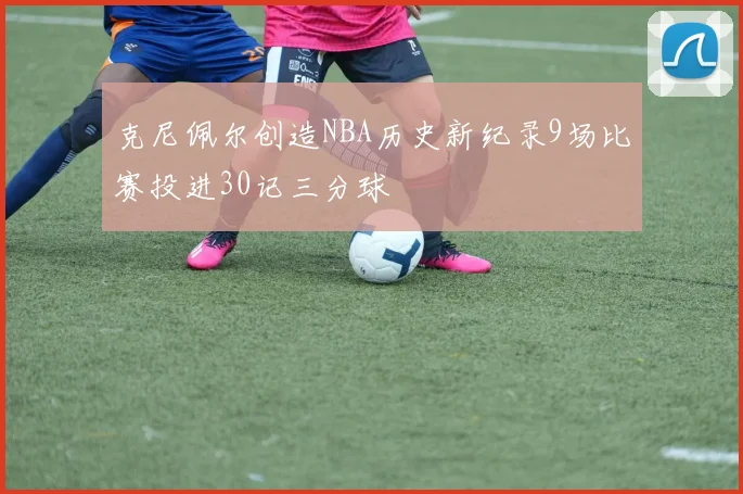 克尼佩尔创造NBA历史新纪录9场比赛投进30记三分球