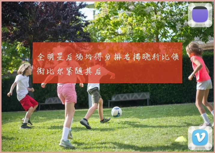 全明星后场均得分排名揭晓科比领衔比尔紧随其后