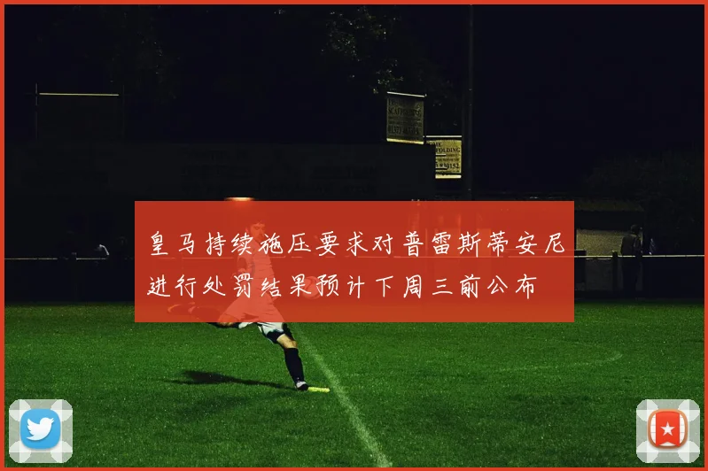 皇马持续施压要求对普雷斯蒂安尼进行处罚结果预计下周三前公布