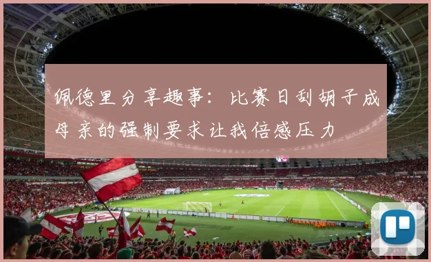 佩德里分享趣事：比赛日刮胡子成母亲的强制要求让我倍感压力
