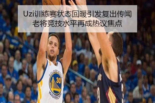 Uzi训练赛状态回暖引发复出传闻 老将竞技水平再成热议焦点（LDSPORTS）